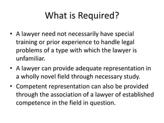 What is Required?
• A lawyer need not necessarily have special
training or prior experience to handle legal
problems of a ...