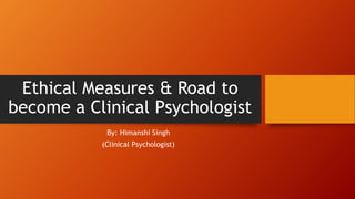 Ethical Measures & Road to
become a Clinical Psychologist
By: Himanshi Singh
(Clinical Psychologist)
 