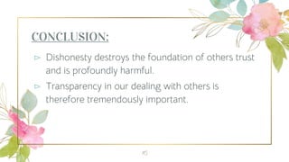 CONCLUSION:
⊳ Dishonesty destroys the foundation of others trust
and is profoundly harmful.
⊳ Transparency in our dealing ...