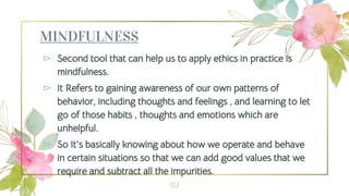 MINDFULNESS
⊳ Second tool that can help us to apply ethics in practice is
mindfulness.
⊳ It Refers to gaining awareness of...