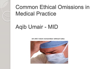 Common Ethical Omissions in
Medical Practice
Aqib Umair - MID
 