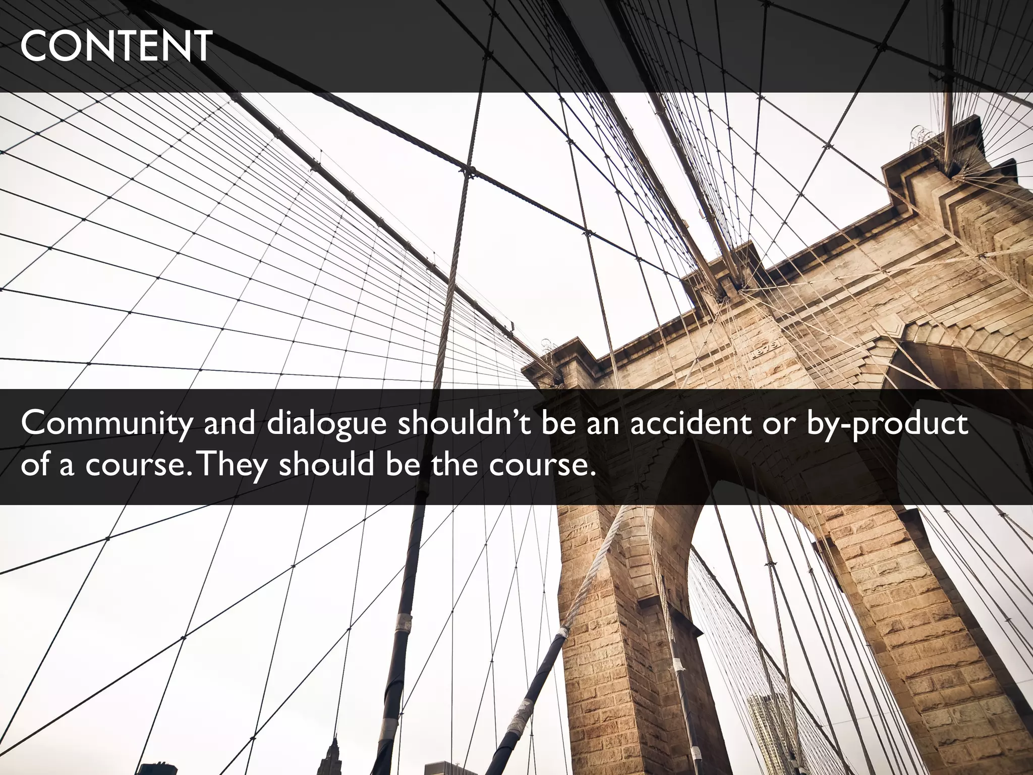 Community and dialogue shouldn’t be an accident or by-product
of a course.They should be the course.
CONTENT
 