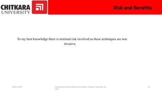 06/01/2025 Institutional Human Ethical Committee, Chitkara University, Pu
njab
10
Risk and Benefits
To my best knowledge there is minimal risk involved as these techniques are non
invasive.
 