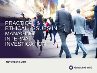 PRACTICAL &PRACTICAL &
ETHICAL ISSUES INETHICAL ISSUES IN
MANAGINGMANAGING
INTERNALINTERNAL
INVESTIGATIONINVESTIGATION
November 8, 2016
 