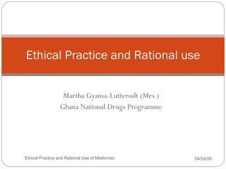 Martha Gyansa-Lutterodt (Mrs.) Ghana National Drugs Programme Ethical Practice and Rational use 06/09/09 Ethical Practice and Rational Use of Medicines 