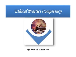 Ethical Practice Competency
By- Rushali Wankhede
 