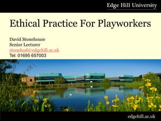 Ethical Practice For Playworkers
David Stonehouse
Senior Lecturer
stonehod@edgehill.ac.uk
Tel: 01695 657003




                          edgehill.ac.uk
 