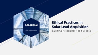 SOLARALM
Solar Appointments
Ethical Practices in
Solar Lead Acquisition
Guiding Principles for Success
 