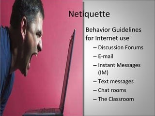 Netiquette Behavior Guidelines for Internet use Discussion Forums E-mail Instant Messages (IM) Text messages Chat rooms The Classroom