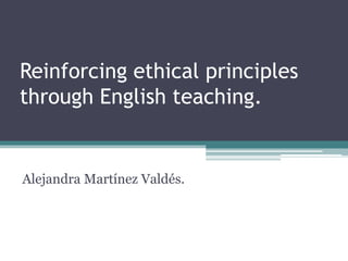 Reinforcing ethical principles 
through English teaching. 
Alejandra Martínez Valdés. 
 