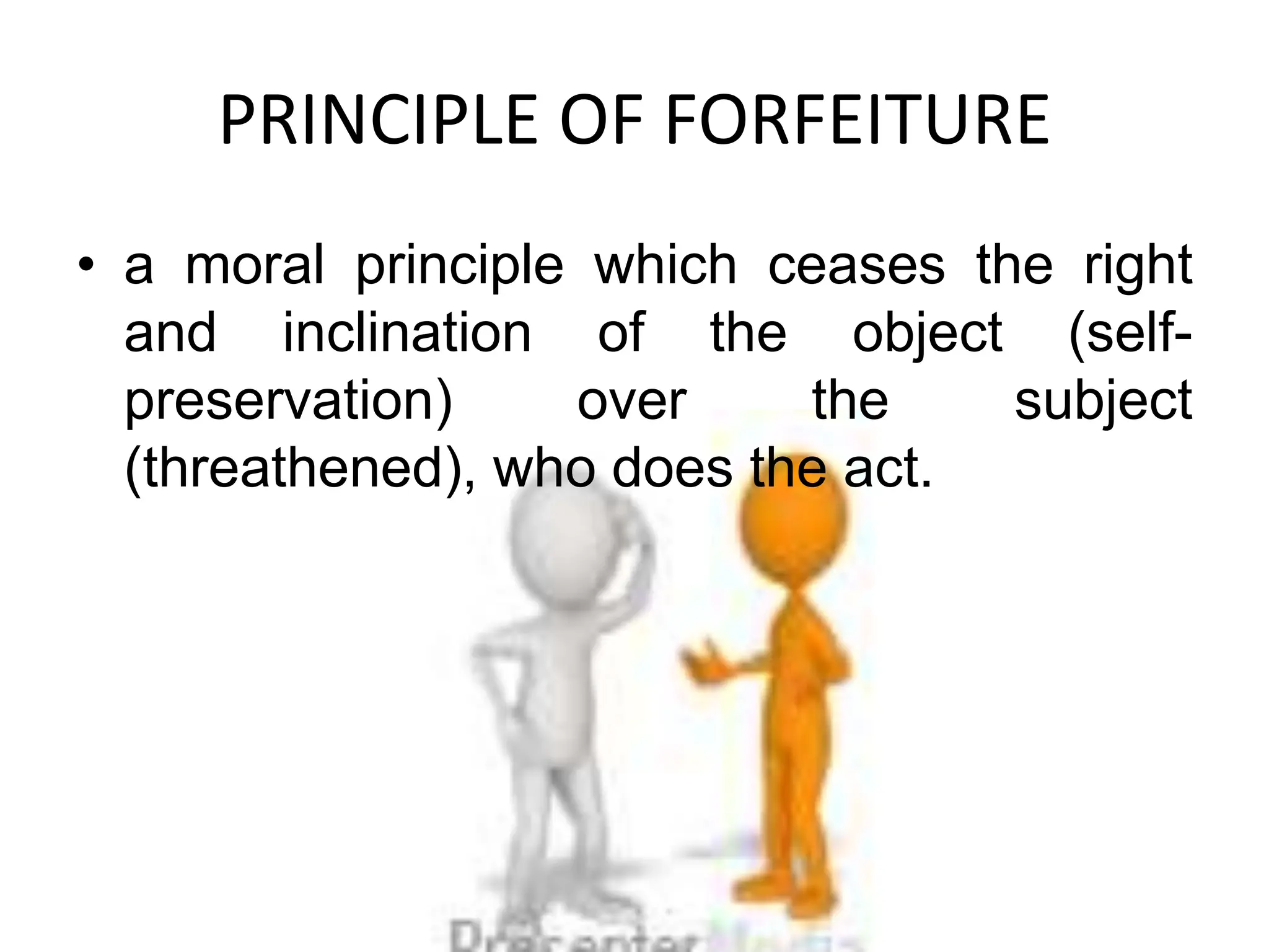 PRINCIPLE OF FORFEITURE
• a moral principle which ceases the right
and inclination of the object (self-
preservation) over the subject
(threathened), who does the act.
 