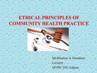 ETHICAL PRINCIPLES OF
COMMUNITY HEALTH PRACTICE
Mr.Bhushan A.Thombare
Lecturer
MVPS’ INE Adgaon
 