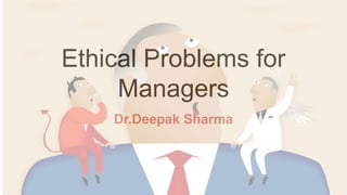 Ethical Problems for
Managers
Dr.Deepak Sharma
 