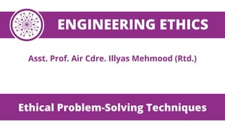 ENGINEERING ETHICS
Asst. Prof. Air Cdre. Illyas Mehmood (Rtd.)
Ethical Problem-Solving Techniques
 