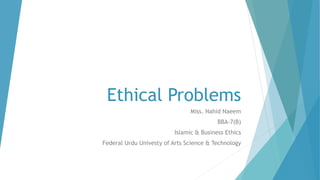 Ethical Problems
Miss. Nahid Naeem
BBA-7(B)
Islamic & Business Ethics
Federal Urdu Univesty of Arts Science & Technology
 