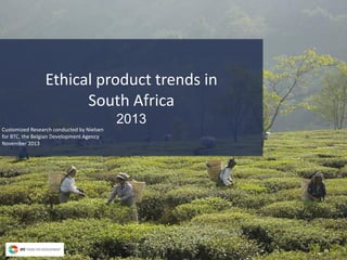 Ethical product trends in
South Africa
2013
Customized Research conducted by Nielsen
for BTC, the Belgian Development Agency
November 2013
 