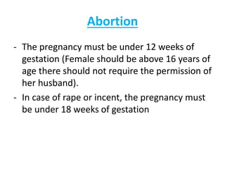 Abortion
- The pregnancy must be under 12 weeks of
gestation (Female should be above 16 years of
age there should not require the permission of
her husband).
- In case of rape or incent, the pregnancy must
be under 18 weeks of gestation
 