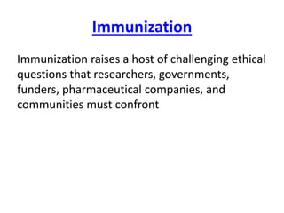 Immunization
Immunization raises a host of challenging ethical
questions that researchers, governments,
funders, pharmaceutical companies, and
communities must confront
 