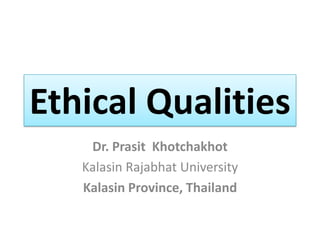 Ethical Qualities
Dr. Prasit Khotchakhot
Kalasin Rajabhat University
Kalasin Province, Thailand

 