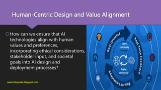 Human-Centric Design and Value Alignment
How can we ensure that AI
technologies align with human
values and preferences,
incorporating ethical considerations,
stakeholder input, and societal
goals into AI design and
deployment processes?
www.indopraba.blogspot.com
 