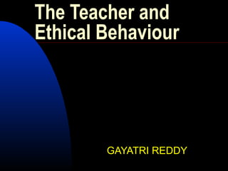 The Teacher and
Ethical Behaviour
GAYATRI REDDY
 