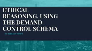 BY REBECCA MINOR
ETHICAL
REASONING, USING
THE DEMAND-
CONTROL SCHEMA 
 