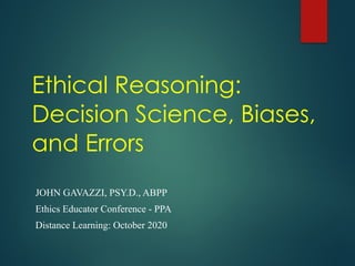 Ethical Reasoning:
Decision Science, Biases,
and Errors
JOHN GAVAZZI, PSY.D., ABPP
Ethics Educator Conference - PPA
Distance Learning: October 2020
 