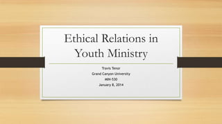 Ethical Relations in
Youth Ministry
Travis Tenor
Grand Canyon University
MIN-530
January 8, 2014

 
