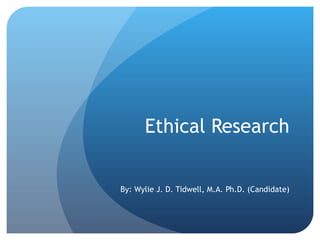 Ethical Research By: Wylie J. D. Tidwell, M.A. Ph.D. (Candidate) 