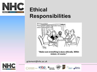 Ethical 
Responsibilities 
gclement@nhc.ac.uk 
 