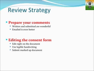 Review Strategy
 Prepare your comments
   Written and submitted are wonderful
   Emailed is even better




 Editing the consent form
   Edit right on the document
   Use legible handwriting
   Submit marked up document
 