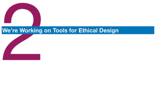 2We’re Working on Tools for Ethical Design
 