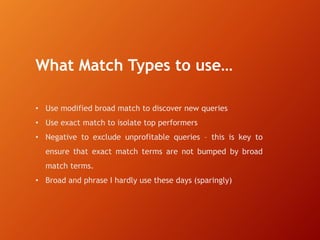• Use modified broad match to discover new queries
• Use exact match to isolate top performers
• Negative to exclude unpro...
