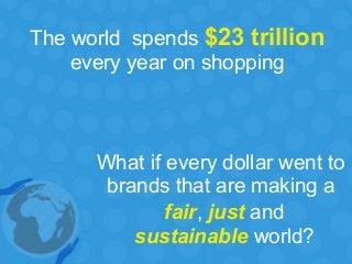 The world spends $23 trillion
every year on shopping
What if every dollar went to
brands that are making a
fair, just and
sustainable world?
 