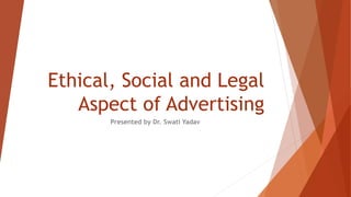 Ethical, Social and Legal
Aspect of Advertising
Presented by Dr. Swati Yadav
 