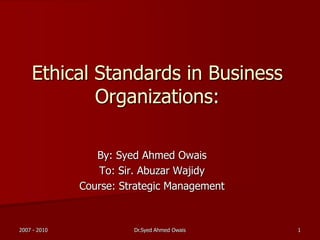Ethical Standards in Business
Organizations:
By: Syed Ahmed Owais
To: Sir. Abuzar Wajidy
Course: Strategic Management
2007 - 2010 1Dr.Syed Ahmed Owais
 