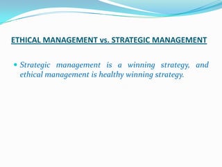 ETHICAL MANAGEMENT vs. STRATEGIC MANAGEMENT

 Strategic management is a winning strategy, and
 ethical management is healthy winning strategy.
 