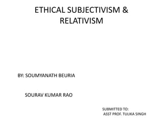 ETHICAL SUBJECTIVISM &
RELATIVISM
BY: SOUMYANATH BEURIA
SOURAV KUMAR RAO
SUBMITTED TO:
ASST PROF. TULIKA SINGH
 