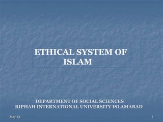 May 13 1
ETHICAL SYSTEM OF
ISLAM
DEPARTMENT OF SOCIAL SCIENCES
RIPHAH INTERNATIONAL UNIVERSITY ISLAMABAD
 