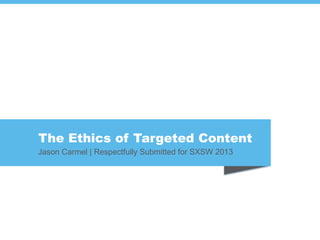 The Ethics of Targeted Content
Jason Carmel | Respectfully Submitted for SXSW 2013
 