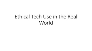 Ethical Tech Use in the Real
World
 