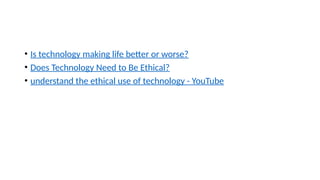 • Is technology making life better or worse?
• Does Technology Need to Be Ethical?
• understand the ethical use of technology - YouTube
 