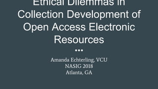 Ethical Dilemmas in
Collection Development of
Open Access Electronic
Resources
Amanda Echterling, VCU
NASIG 2018
Atlanta, GA
 