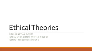Ethical Theories 
NICOLAS NOVIAN RUSLIM 
INFORMATION SYSTEM AND TECHNOLOGY 
INSTITUT TEKNOLOGI BANDUNG 
 