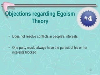 Objections regarding Egoism
Theory
• Does not resolve conflicts in people’s interests
• One party would always have the pursuit of his or her
interests blocked
32
 