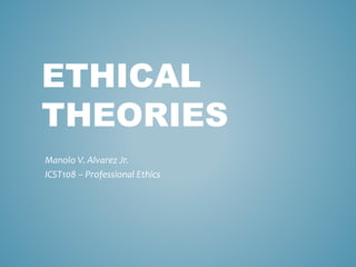 ETHICAL 
THEORIES 
Manolo V. Alvarez Jr. 
ICST108 – Professional Ethics 
 