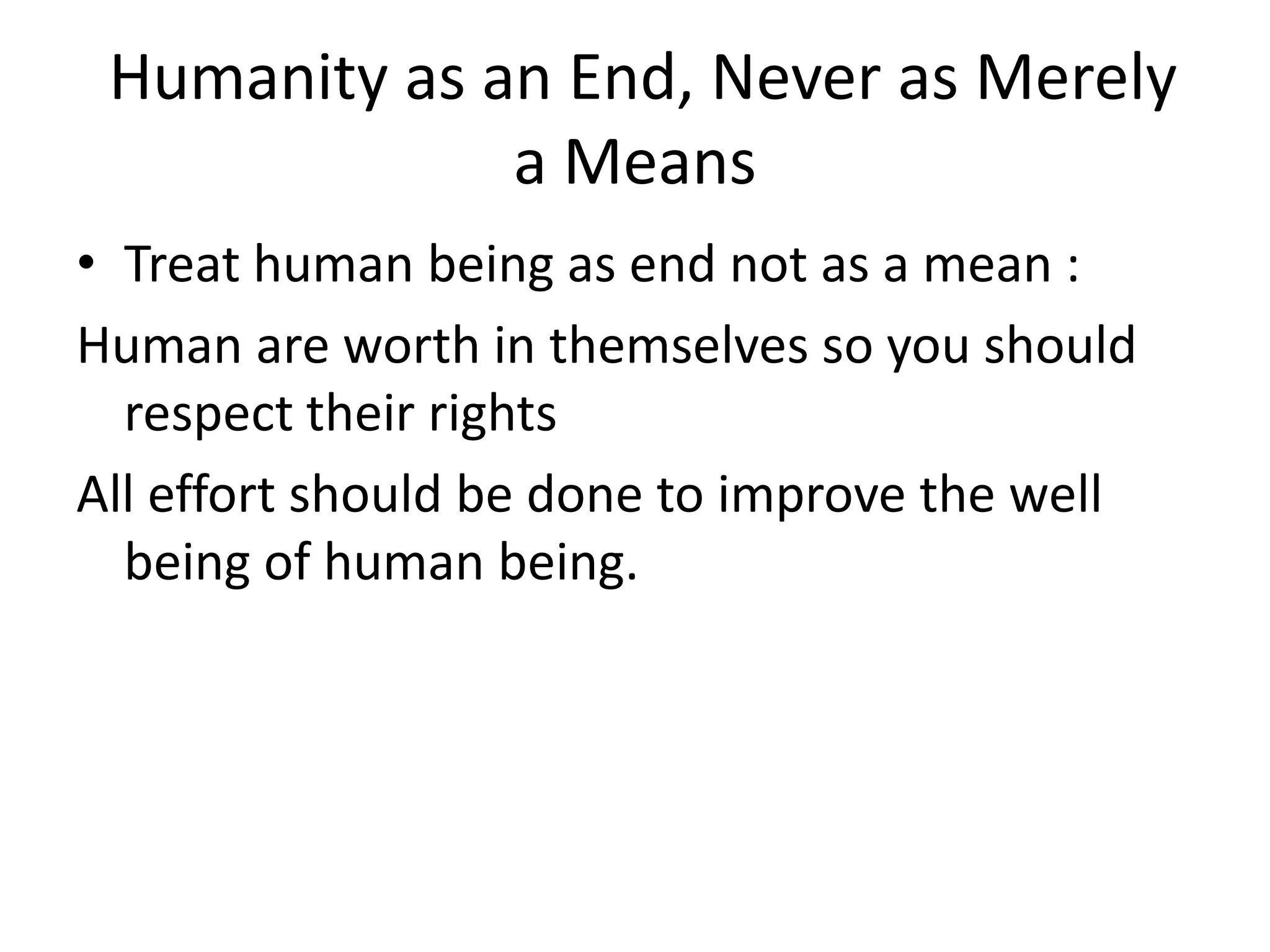 Humanity as an End, Never as Merely
              a Means
• Treat human being as end not as a mean :
Human are worth in themselves so you should
  respect their rights
All effort should be done to improve the well
  being of human being.
 