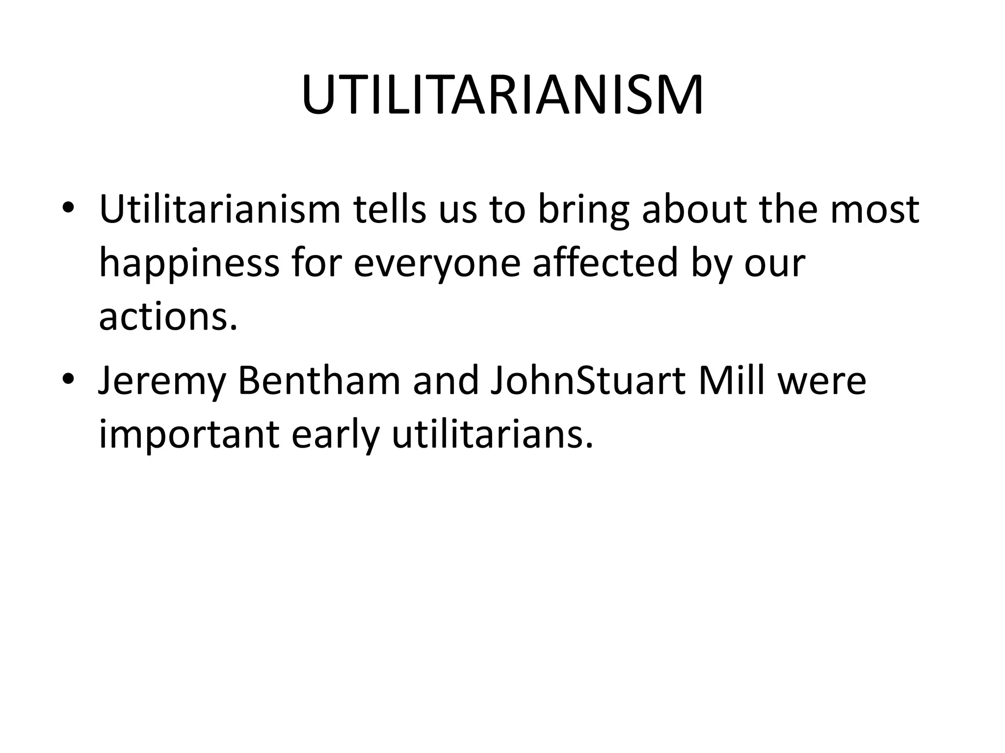 UTILITARIANISM
• Utilitarianism tells us to bring about the most
  happiness for everyone affected by our
  actions.
• Jeremy Bentham and JohnStuart Mill were
  important early utilitarians.
 