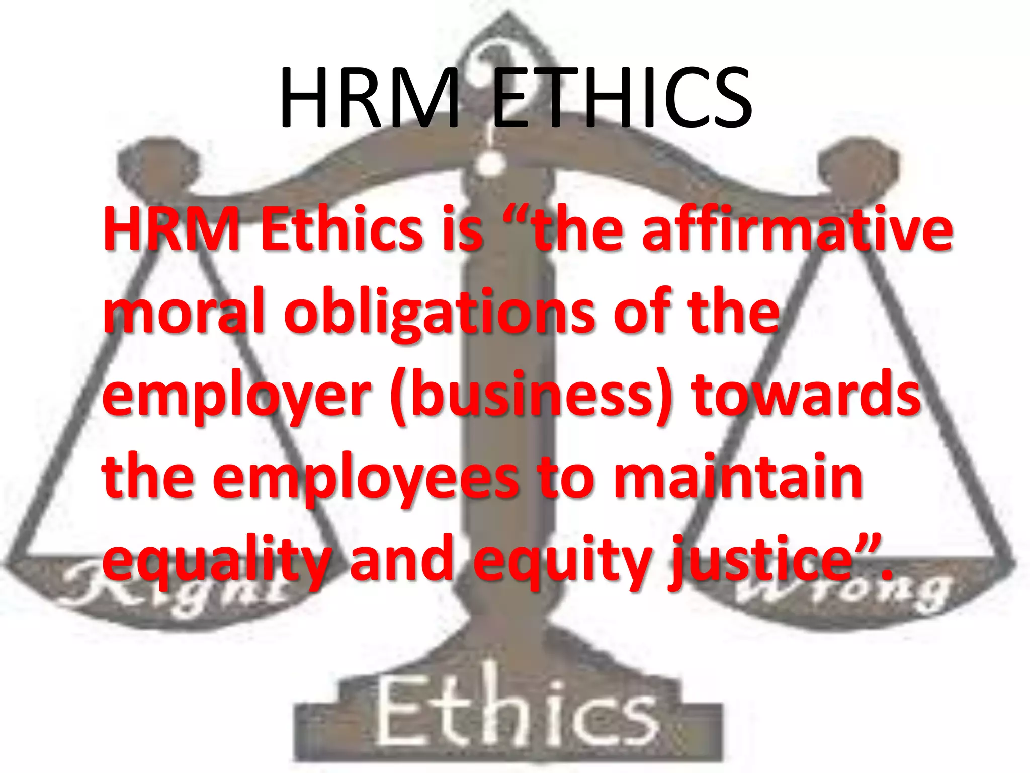 HRM ETHICS
HRM Ethics is “the affirmative
moral obligations of the
employer (business) towards
the employees to maintain
equality and equity justice”.
 