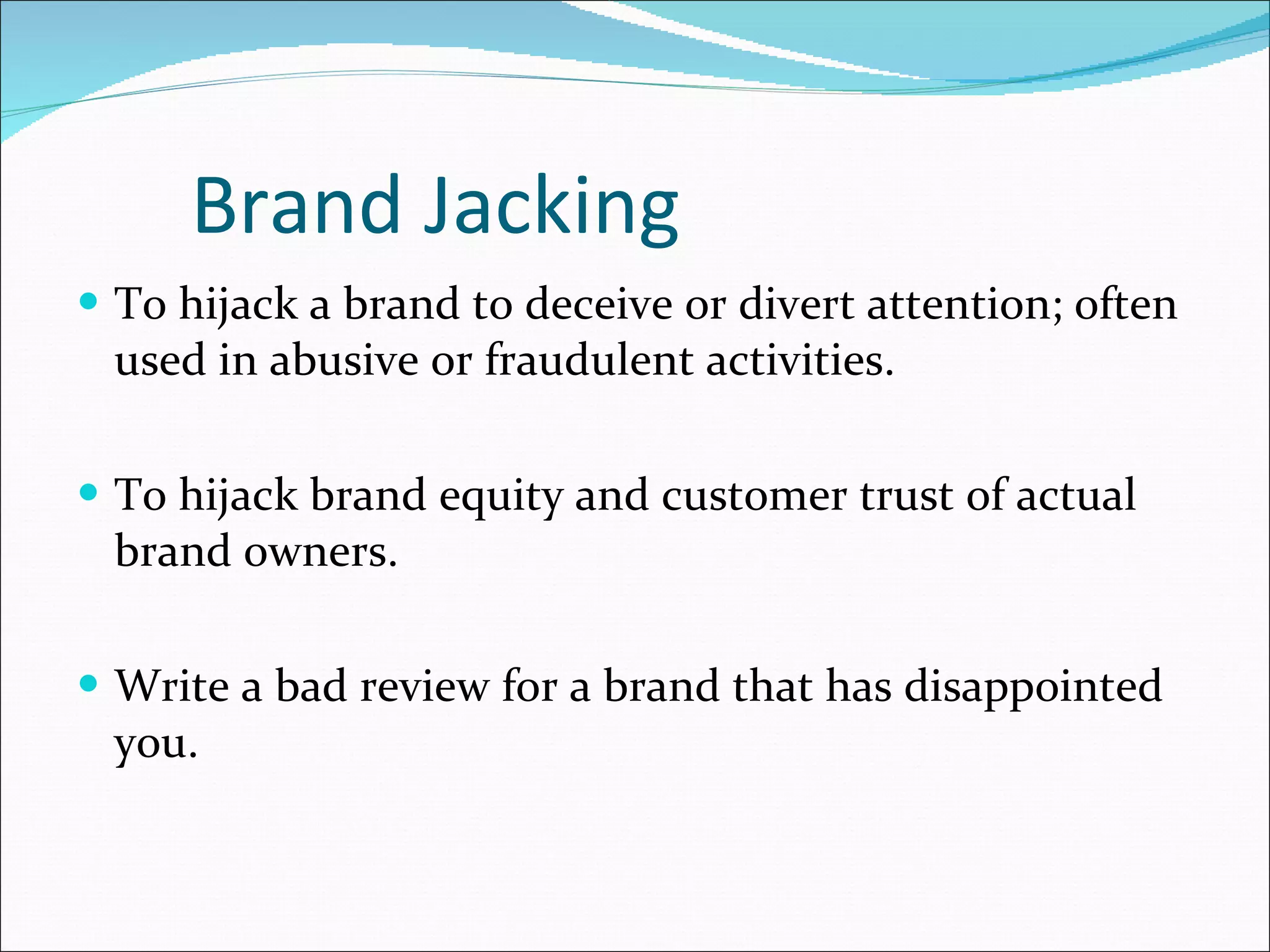 Brand Jacking To hijack a brand to deceive or divert attention; often used in abusive or fraudulent activities. To hijack brand equity and customer trust of actual brand owners. Write a bad review for a brand that has disappointed you. 